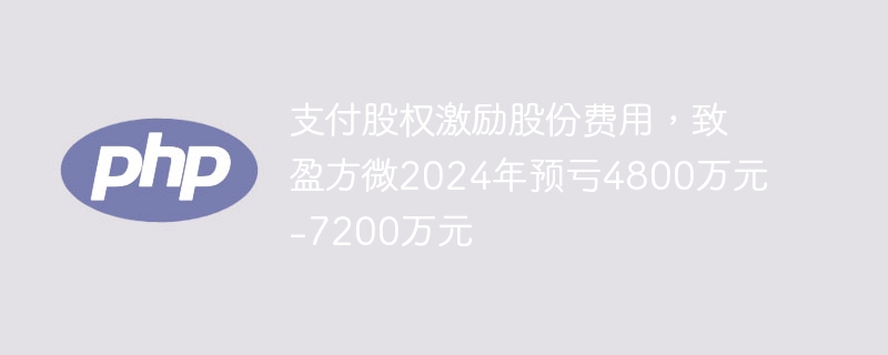 支付股权激励股份费用,致盈方微2024年预亏4800万元-7200万元