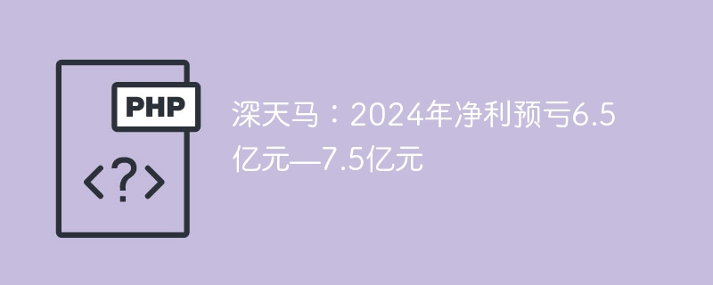 深天马:2024年净利预亏6.5亿元—7.5亿元