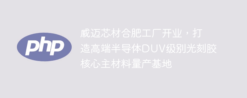 威迈芯材合肥工厂开业,打造高端半导体DUV级别光刻胶核心主材料量产基地