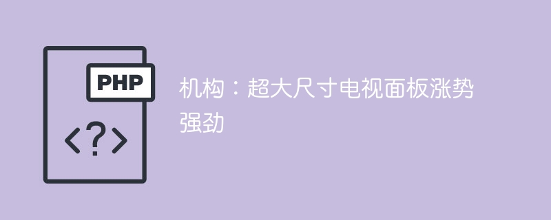机构:超大尺寸电视面板涨势强劲