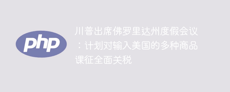 川普出席佛罗里达州度假会议:计划对输入美国的多种商品课征全面关税