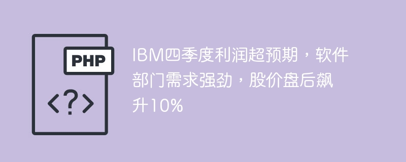 IBM四季度利润超预期，软件部门需求强劲，股价盘后飙升10%