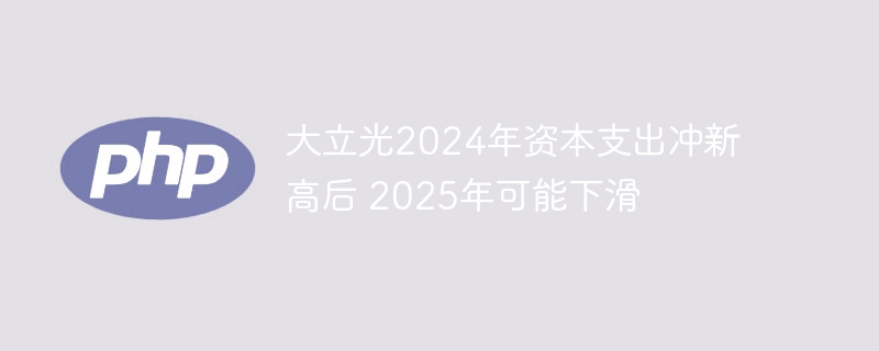 大立光2024年资本支出冲新高后 2025年可能下滑