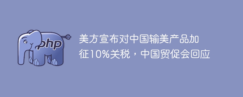 美方宣布对中国输美产品加征10%关税,中国贸促会回应