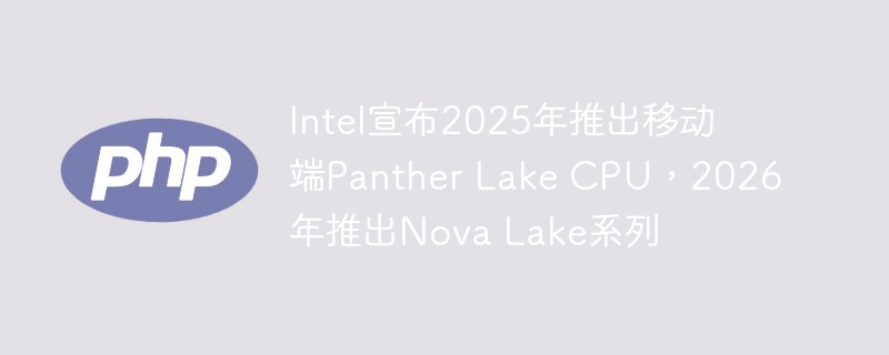 Intel宣布2025年推出移动端Panther Lake CPU,2026年推出Nova Lake系列
