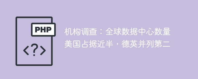 机构调查：全球数据中心数量美国占据近半，德英并列第二