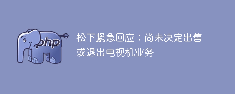 松下紧急回应:尚未决定出售或退出电视机业务