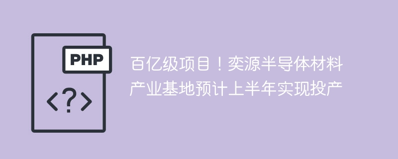百亿级项目!奕源半导体材料产业基地预计上半年实现投产