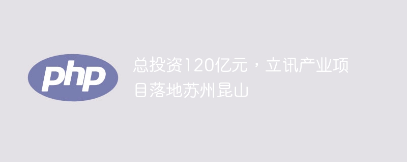 总投资120亿元,立讯产业项目落地苏州昆山