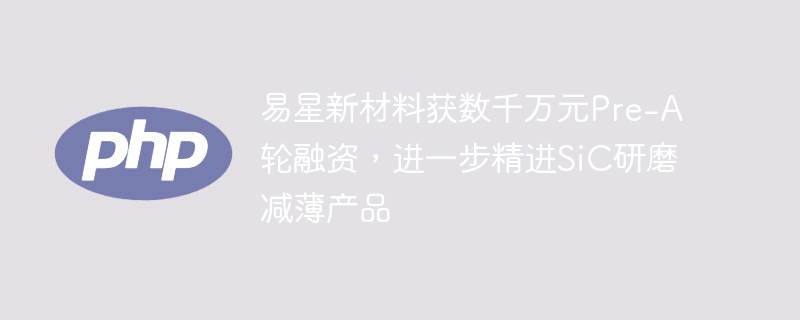 易星新材料获数千万元Pre-A轮融资,进一步精进SiC研磨减薄产品
