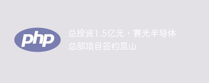 总投资1.5亿元,赛光半导体总部项目签约昆山