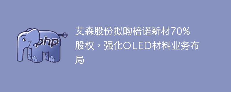 艾森股份拟购棓诺新材70%股权,强化OLED材料业务布局