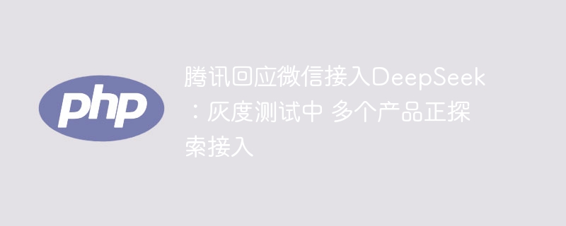 腾讯回应微信接入DeepSeek:灰度测试中 多个产品正探索接入