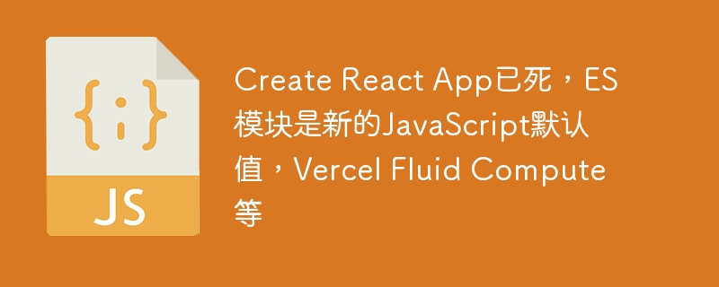 Create React App已死,ES模块是新的JavaScript默认值,Vercel Fluid Compute等