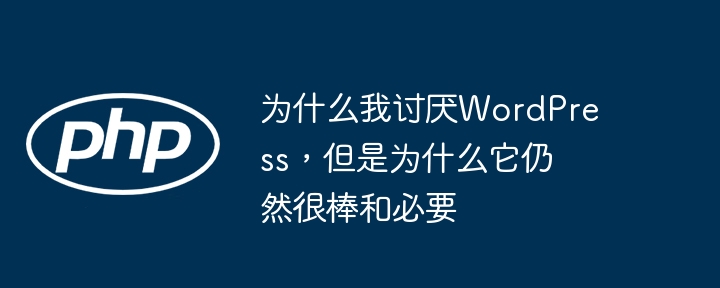 为什么我讨厌WordPress,但是为什么它仍然很棒和必要