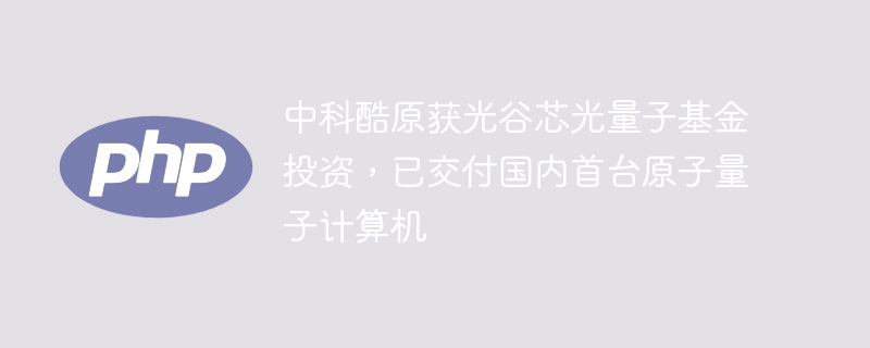 中科酷原获光谷芯光量子基金投资，已交付国内首台原子量子计算机