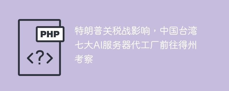 特朗普关税战影响,中国台湾七大AI服务器代工厂前往得州考察