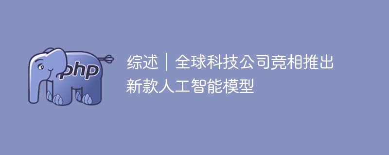综述｜全球科技公司竞相推出新款人工智能模型
