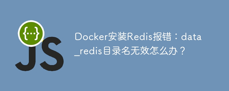 Docker安装Redis报错:data_redis目录名无效怎么办?