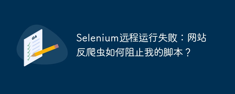 Selenium远程运行失败:网站反爬虫如何阻止我的脚本?