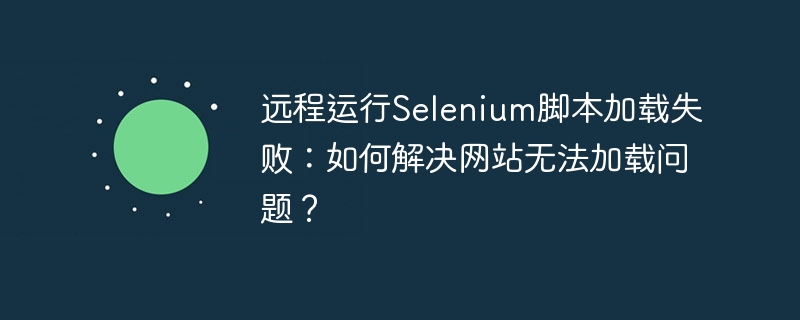 远程运行Selenium脚本加载失败:如何解决网站无法加载问题?