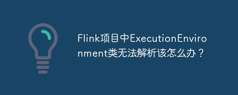 Flink项目中ExecutionEnvironment类无法解析该怎么办?