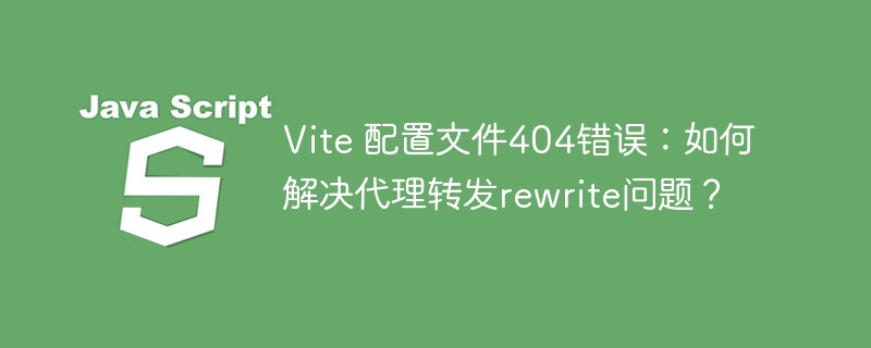 Vite 配置文件404错误:如何解决代理转发rewrite问题?