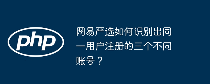 网易严选如何识别出同一用户注册的三个不同账号?
