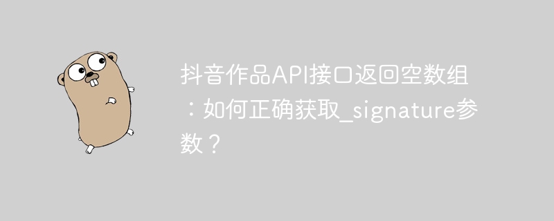 抖音作品API接口返回空数组:如何正确获取_signature参数?