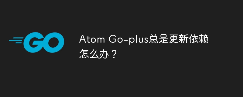Atom Go-plus总是更新依赖怎么办?