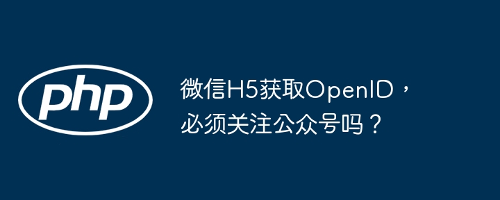 微信H5获取OpenID,必须关注公众号吗?