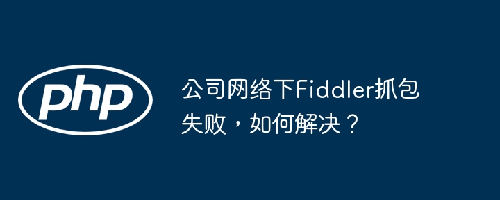 公司网络下Fiddler抓包失败,如何解决?