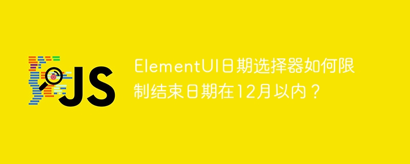 ElementUI日期选择器如何限制结束日期在12月以内?