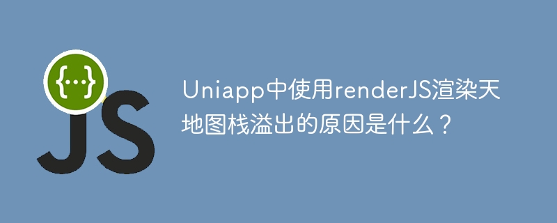 Uniapp中使用renderJS渲染天地图栈溢出的原因是什么?