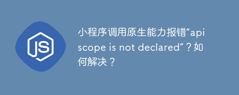 小程序调用原生能力报错“api scope is not declared”?如何解决?