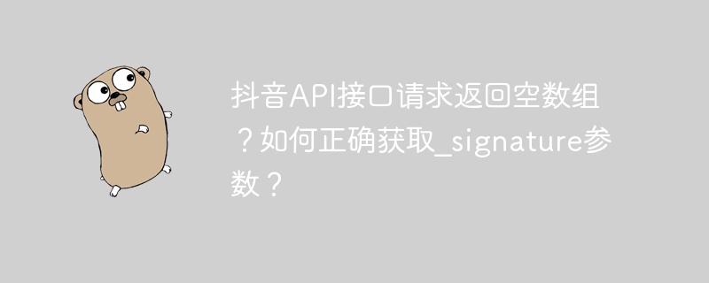 抖音API接口请求返回空数组?如何正确获取_signature参数?