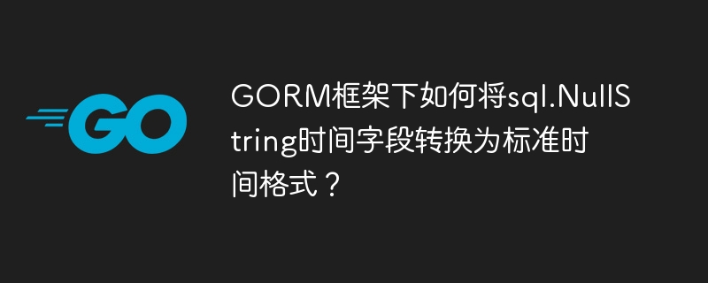 GORM框架下如何将sql.NullString时间字段转换为标准时间格式?