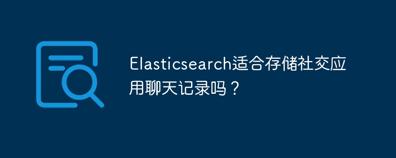 Elasticsearch适合存储社交应用聊天记录吗?