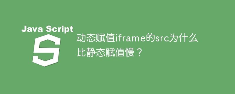 动态赋值iframe的src为什么比静态赋值慢?