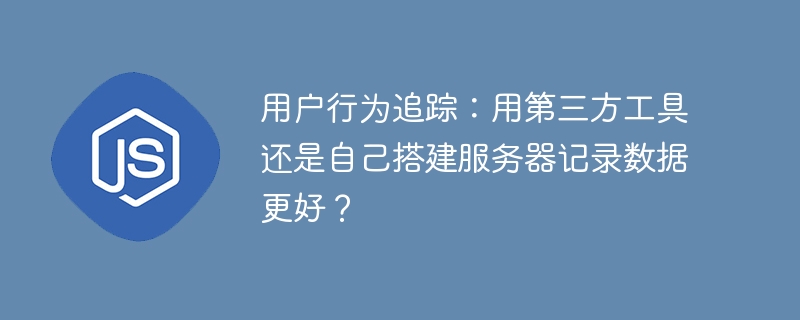 用户行为追踪:用第三方工具还是自己搭建服务器记录数据更好?