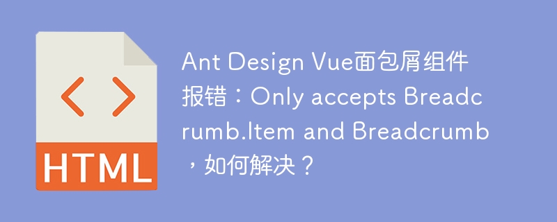 Ant Design Vue面包屑组件报错:Only accepts Breadcrumb.Item and Breadcrumb,如何解决?