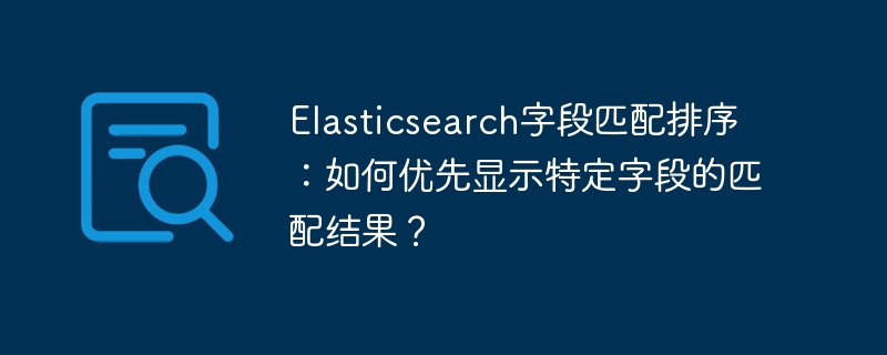 Elasticsearch字段匹配排序:如何优先显示特定字段的匹配结果?