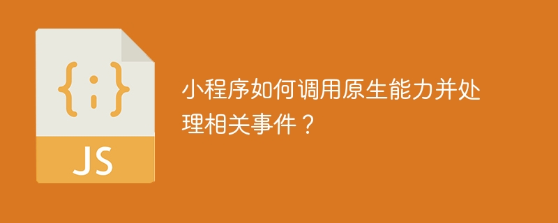 小程序如何调用原生能力并处理相关事件?