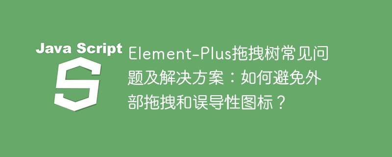Element-Plus拖拽树常见问题及解决方案：如何避免外部拖拽和误导性图标？
