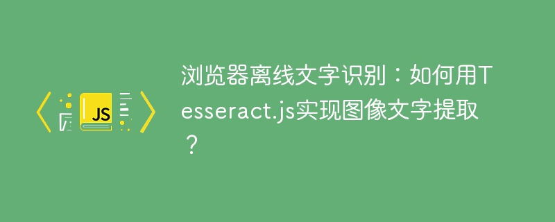 浏览器离线文字识别:如何用Tesseract.js实现图像文字提取?