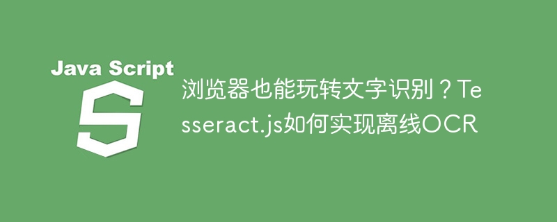 浏览器也能玩转文字识别?Tesseract.js如何实现离线OCR