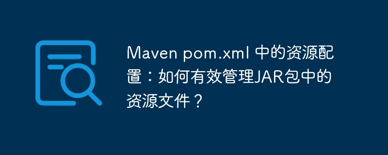 Maven pom.xml 中的资源配置:如何有效管理JAR包中的资源文件?