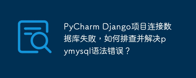 PyCharm Django项目连接数据库失败,如何排查并解决pymysql语法错误?