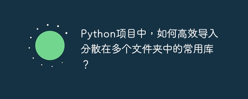 Python项目中,如何高效导入分散在多个文件夹中的常用库?