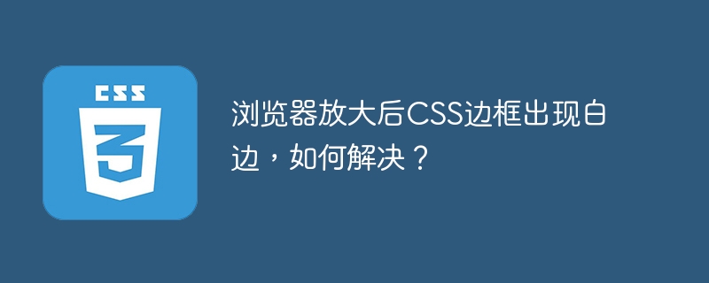 浏览器放大后CSS边框出现白边,如何解决?